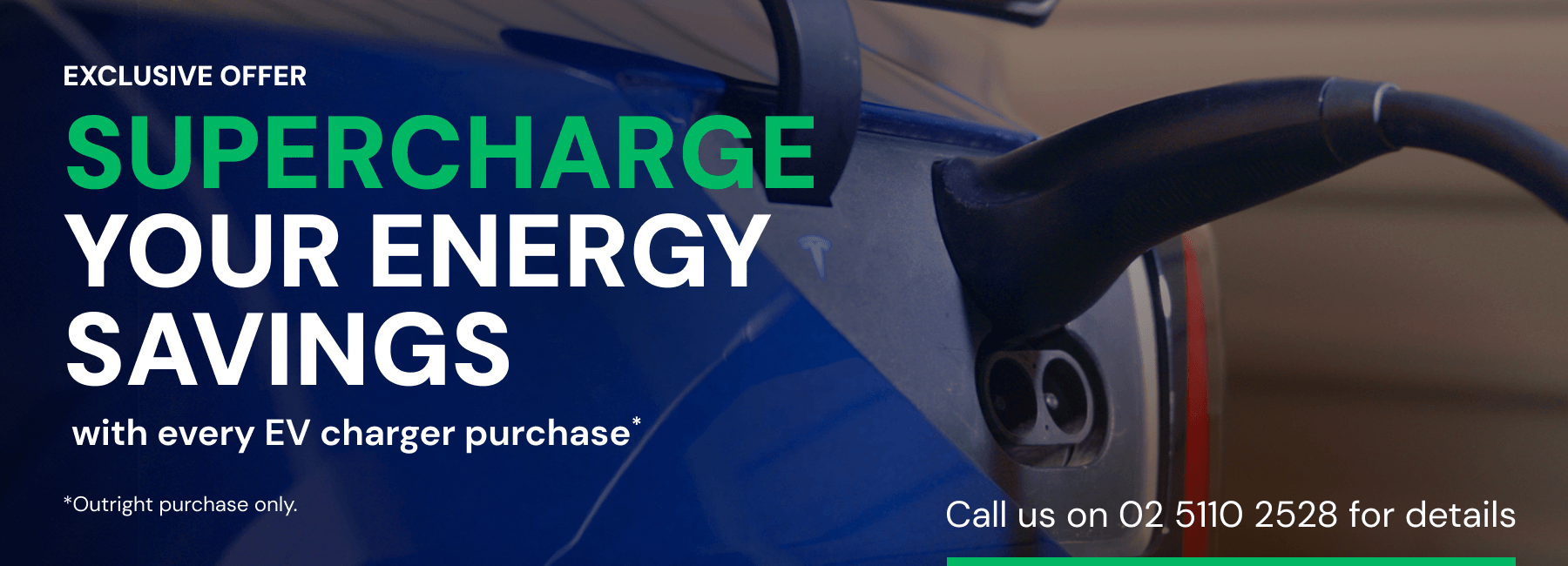 Supercharge your energy savings with every EV charger purchase* (Outright purchases only).